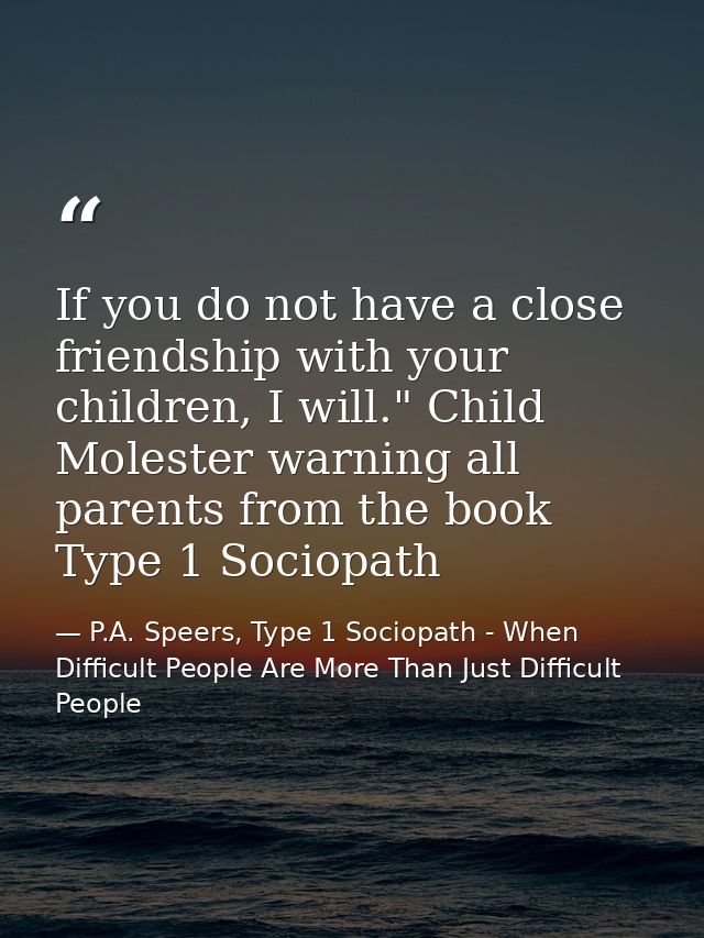 If you do not have a close friendship with your children, I will." Child Molester warning all parents from the book Type — P.A. Speers, Type 1 Sociopath - When Difficult People Are More Than Just Difficult People