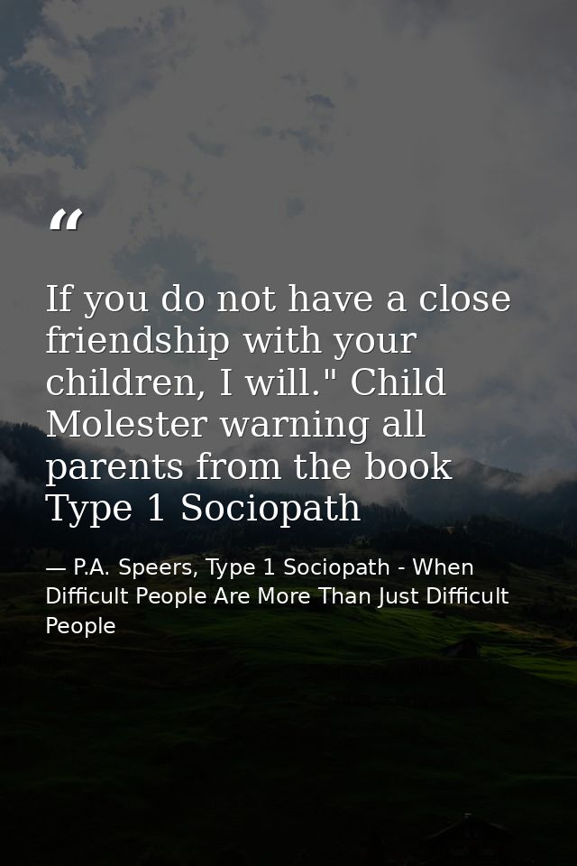 If you do not have a close friendship with your children, I will." Child Molester warning all parents from the book Type — P.A. Speers, Type 1 Sociopath - When Difficult People Are More Than Just Difficult People