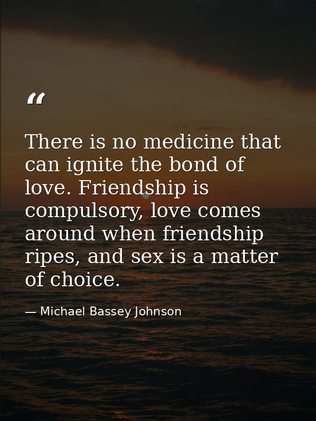 There is no medicine that can ignite the bond of love. Friendship is compulsory, love comes around when friendship ripes — Michael Bassey Johnson
