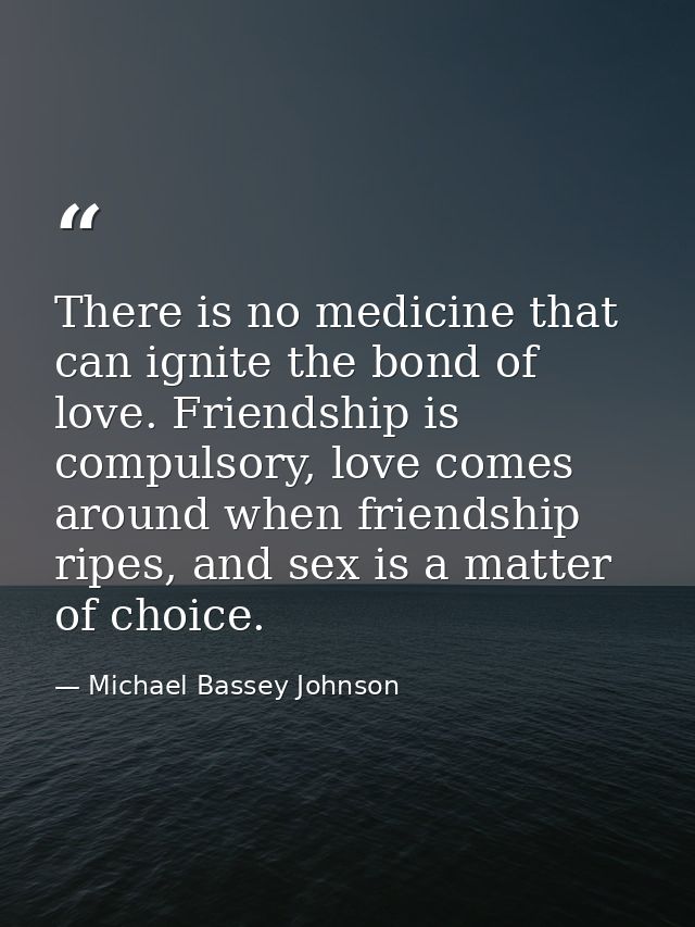 There is no medicine that can ignite the bond of love. Friendship is compulsory, love comes around when friendship ripes — Michael Bassey Johnson