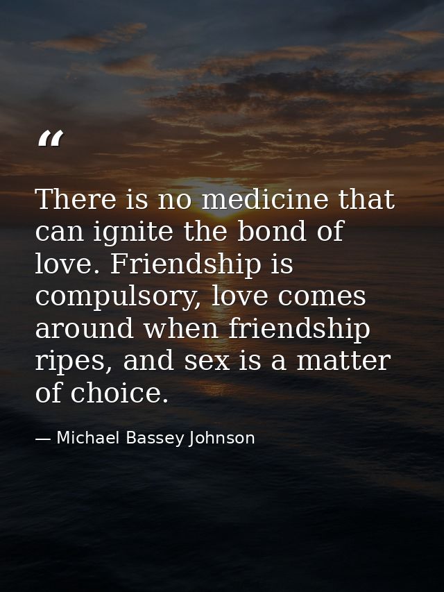 There is no medicine that can ignite the bond of love. Friendship is compulsory, love comes around when friendship ripes — Michael Bassey Johnson
