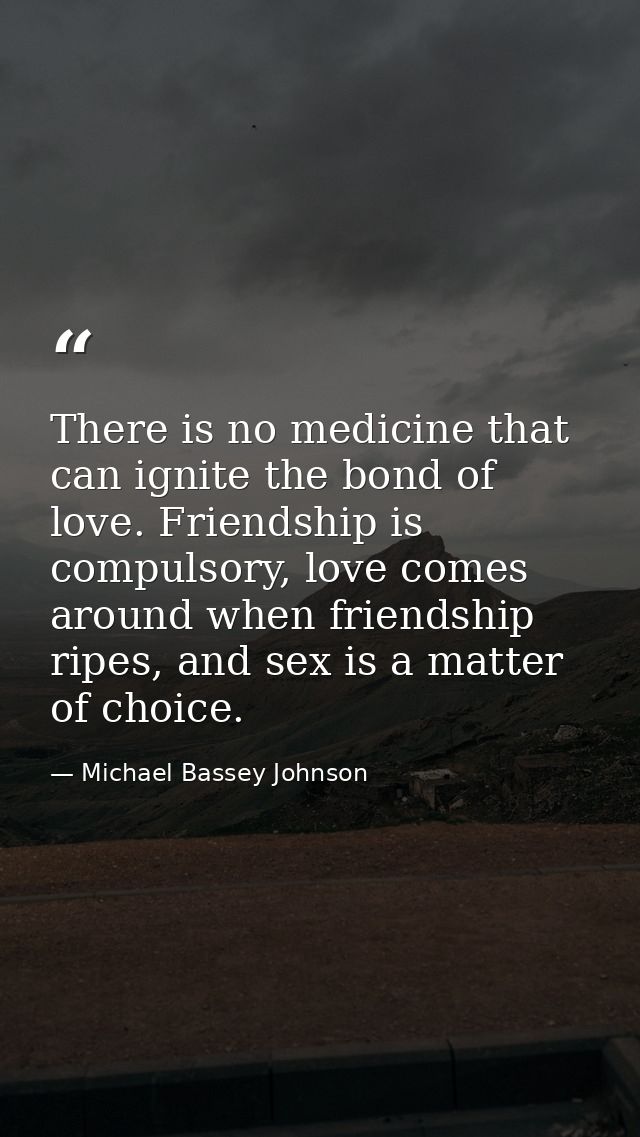 There is no medicine that can ignite the bond of love. Friendship is compulsory, love comes around when friendship ripes — Michael Bassey Johnson