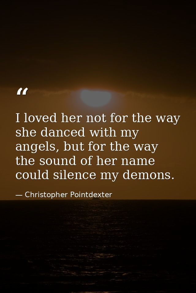 I loved her not for the way she danced with my angels, but for the way the sound of her name could silence my demons. — Christopher Pointdexter