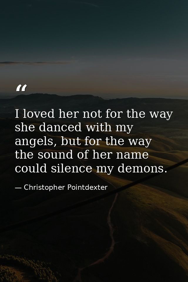 I loved her not for the way she danced with my angels, but for the way the sound of her name could silence my demons. — Christopher Pointdexter