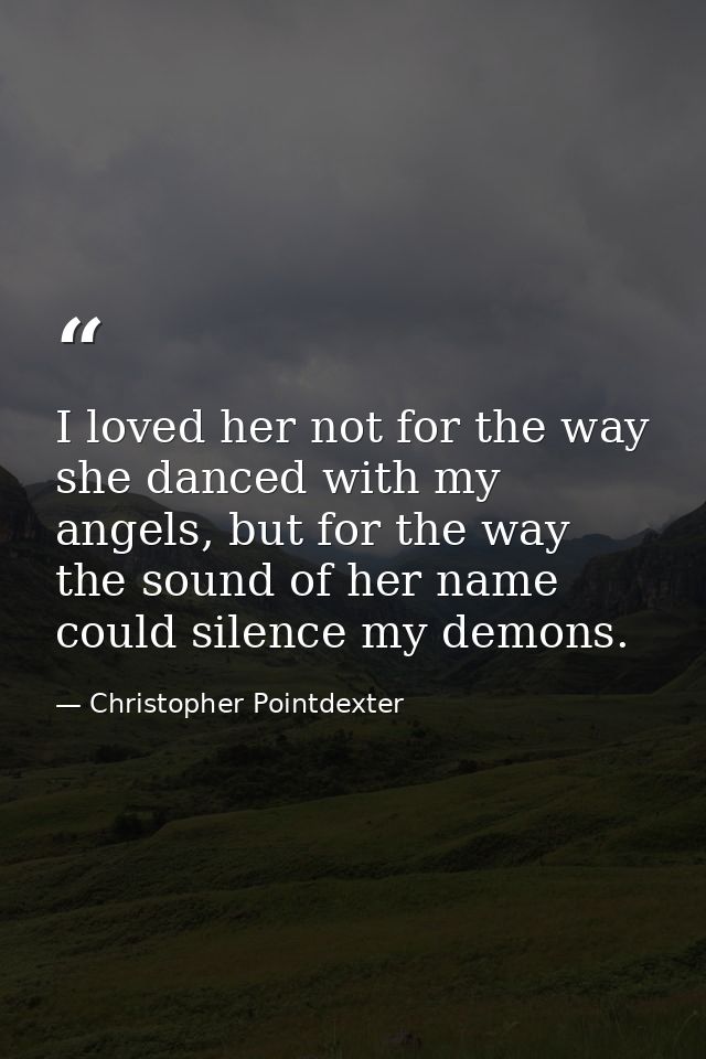 I loved her not for the way she danced with my angels, but for the way the sound of her name could silence my demons. — Christopher Pointdexter