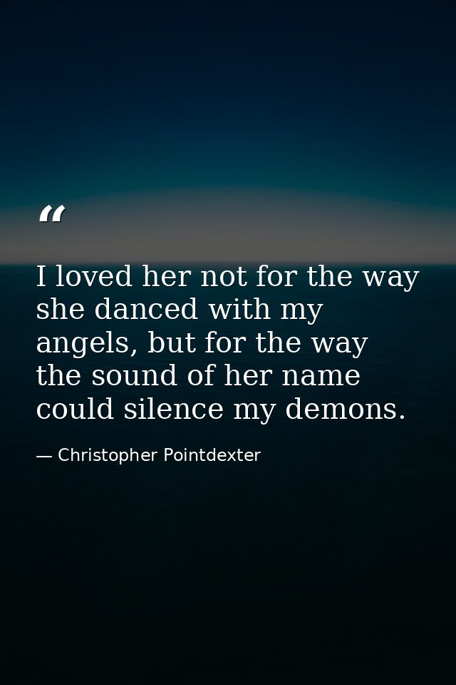 I loved her not for the way she danced with my angels, but for the way the sound of her name could silence my demons. — Christopher Pointdexter