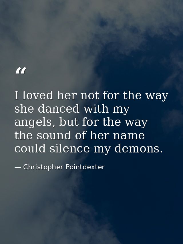 I loved her not for the way she danced with my angels, but for the way the sound of her name could silence my demons. — Christopher Pointdexter