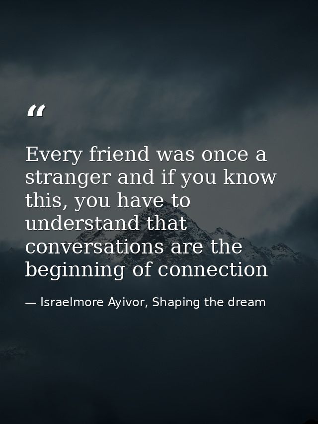 Every friend was once a stranger and if you know this, you have to understand that conversations are the beginning of co — Israelmore Ayivor, Shaping the dream
