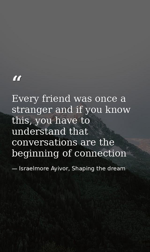 Every friend was once a stranger and if you know this, you have to understand that conversations are the beginning of co — Israelmore Ayivor, Shaping the dream
