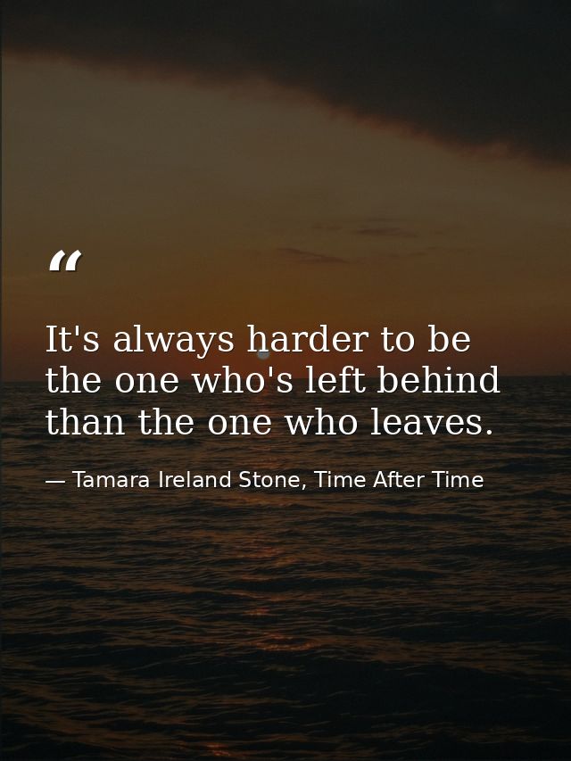 It's always harder to be the one who's left behind than the one who leaves. — Tamara Ireland Stone, Time After Time
