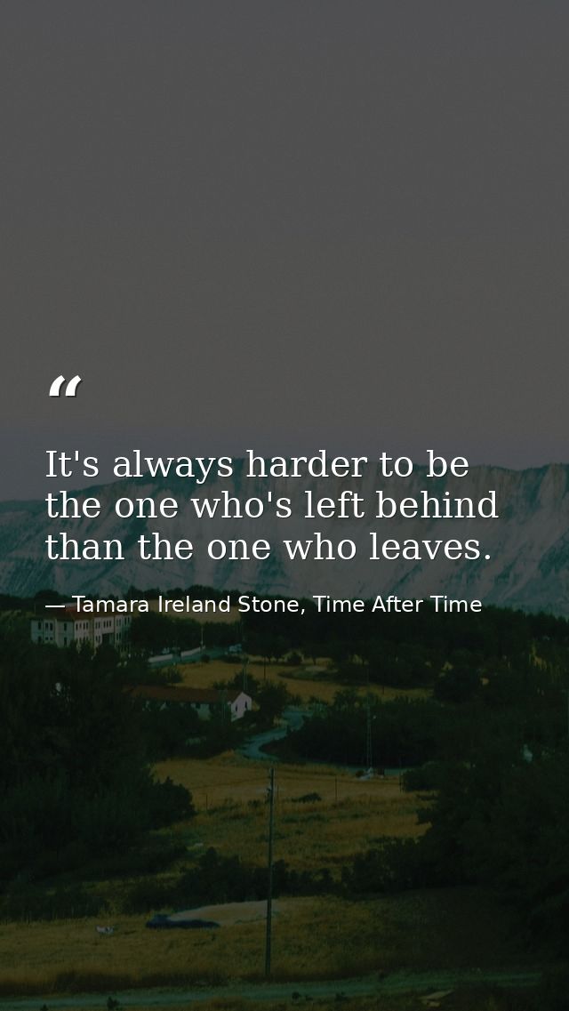 It's always harder to be the one who's left behind than the one who leaves. — Tamara Ireland Stone, Time After Time