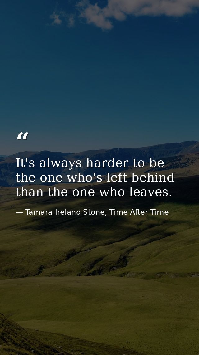 It's always harder to be the one who's left behind than the one who leaves. — Tamara Ireland Stone, Time After Time