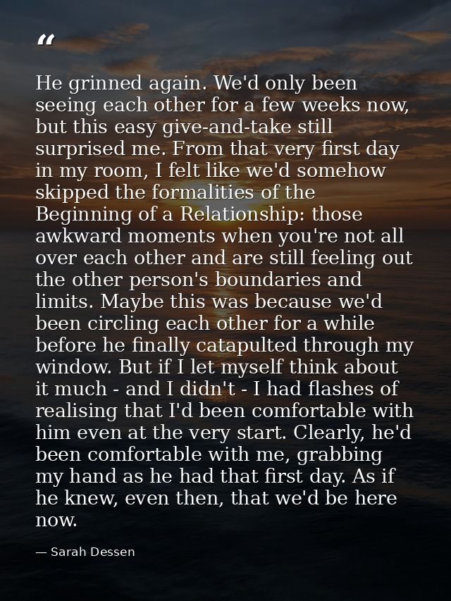 He grinned again. We'd only been seeing each other for a few weeks now, but this easy give-and-take still surprised me.  — Sarah Dessen