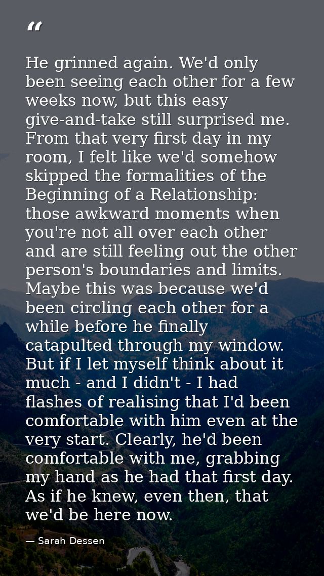 He grinned again. We'd only been seeing each other for a few weeks now, but this easy give-and-take still surprised me.  — Sarah Dessen