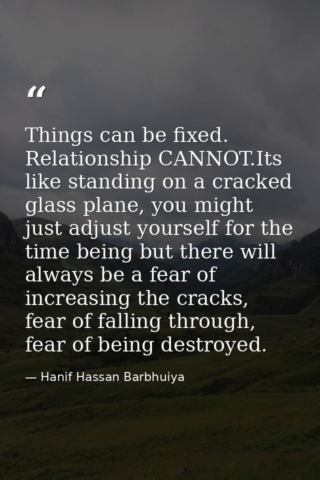 Things can be fixed. Relationship CANNOT.Its like standing on a cracked glass plane, you might just adjust yourself for  — Hanif Hassan Barbhuiya