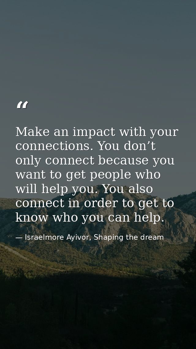 Make an impact with your connections. You don’t only connect because you want to get people who will help you. You also  — Israelmore Ayivor, Shaping the dream