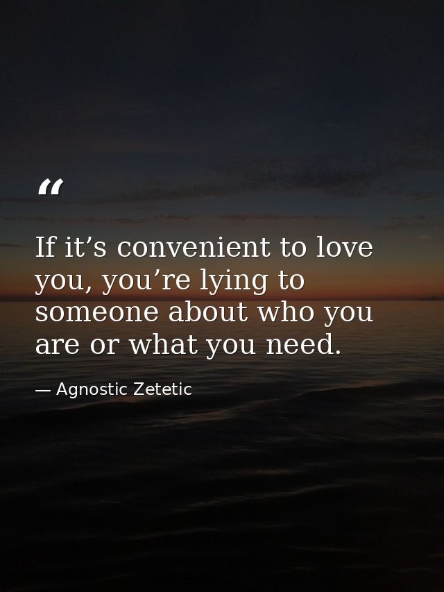 If it’s convenient to love you, you’re lying to someone about who you are or what you need. — Agnostic Zetetic