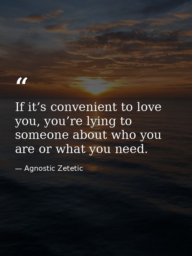 If it’s convenient to love you, you’re lying to someone about who you are or what you need. — Agnostic Zetetic