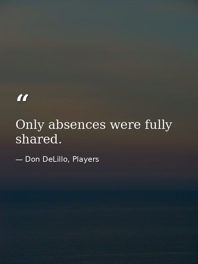 Only absences were fully shared. — Don DeLillo, Players