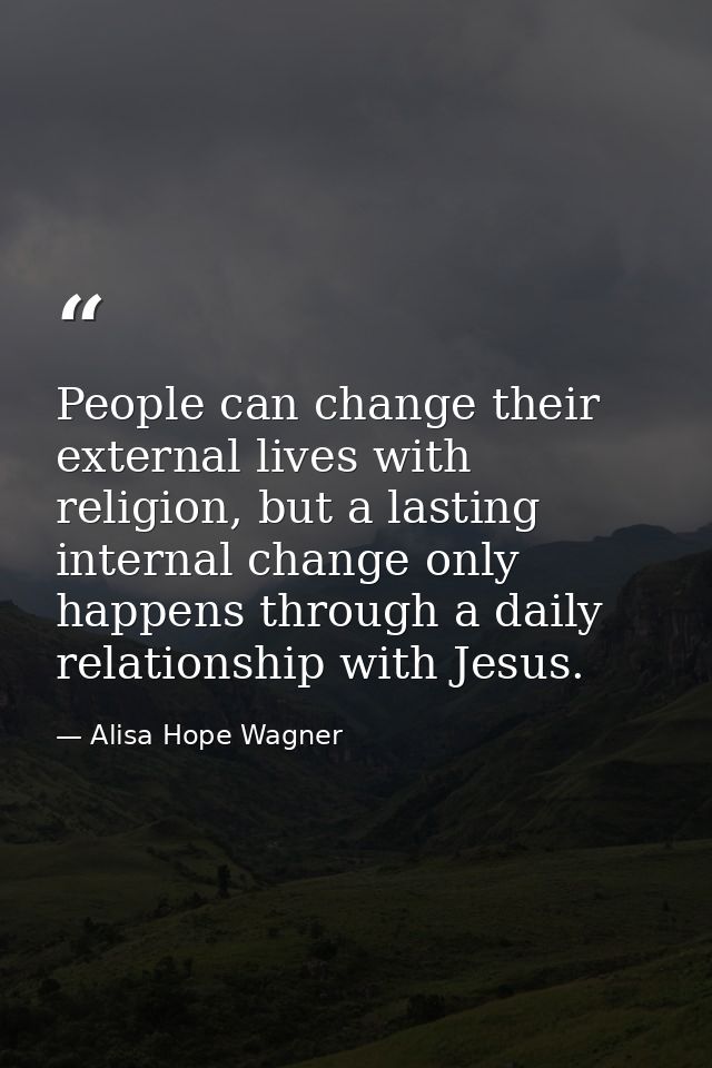 People can change their external lives with religion, but a lasting internal change only happens through a daily relatio — Alisa Hope Wagner