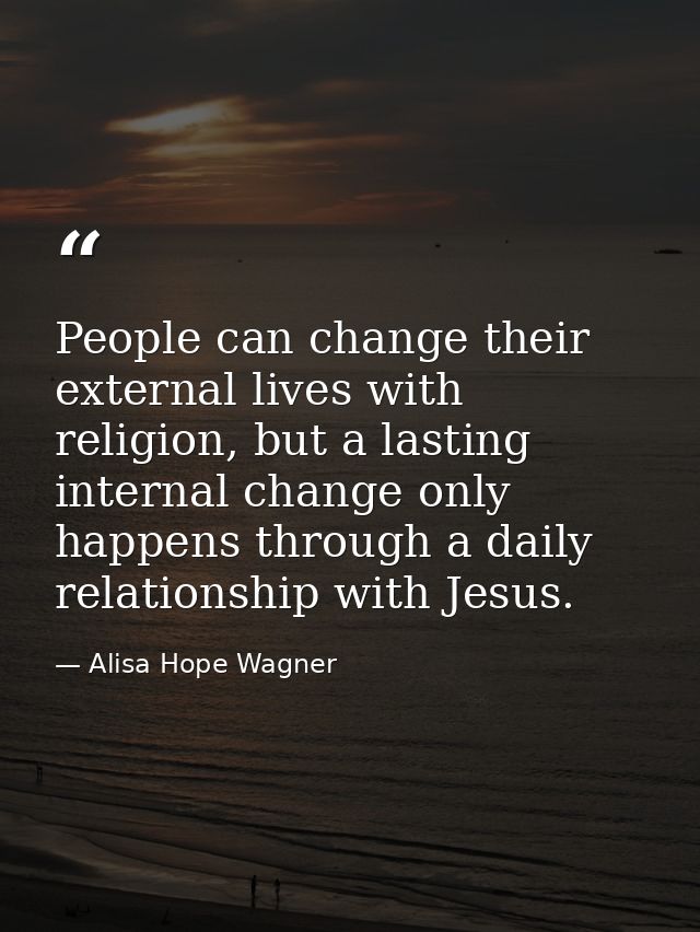 People can change their external lives with religion, but a lasting internal change only happens through a daily relatio — Alisa Hope Wagner