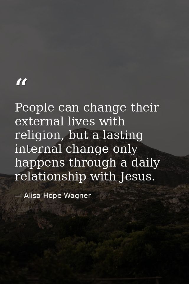People can change their external lives with religion, but a lasting internal change only happens through a daily relatio — Alisa Hope Wagner