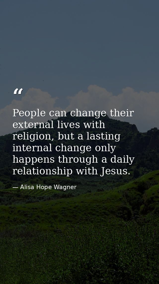 People can change their external lives with religion, but a lasting internal change only happens through a daily relatio — Alisa Hope Wagner