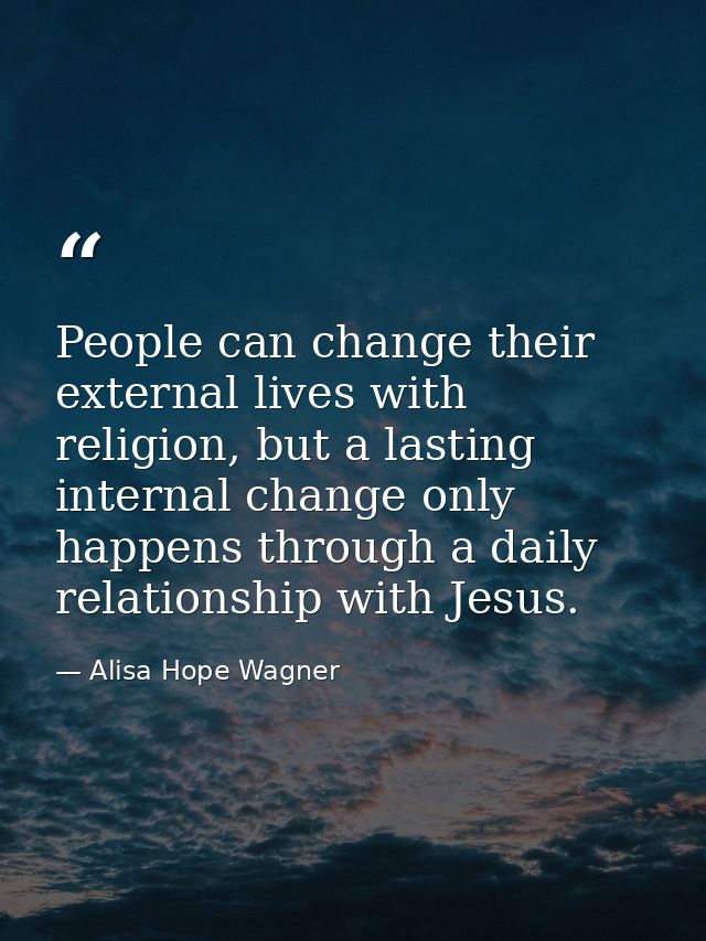 People can change their external lives with religion, but a lasting internal change only happens through a daily relatio — Alisa Hope Wagner