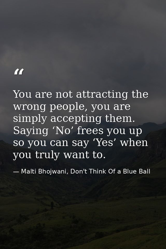 You are not attracting the wrong people, you are simply accepting them. Saying ‘No’ frees you up so you can say ‘Yes’ wh — Malti Bhojwani, Don't Think Of a Blue Ball