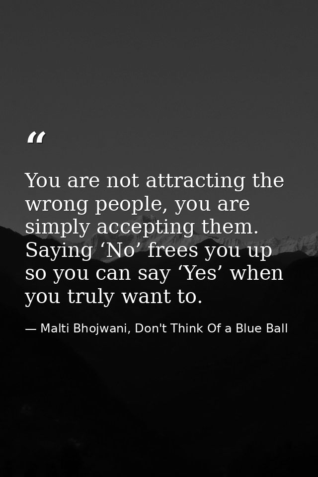 You are not attracting the wrong people, you are simply accepting them. Saying ‘No’ frees you up so you can say ‘Yes’ wh — Malti Bhojwani, Don't Think Of a Blue Ball