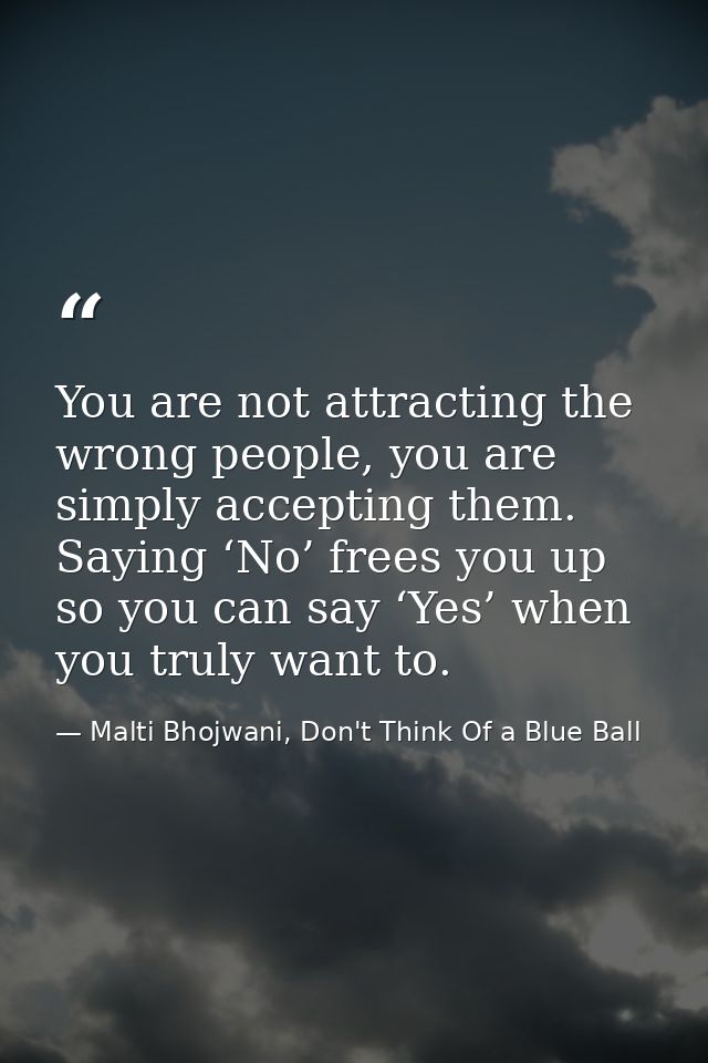 You are not attracting the wrong people, you are simply accepting them. Saying ‘No’ frees you up so you can say ‘Yes’ wh — Malti Bhojwani, Don't Think Of a Blue Ball