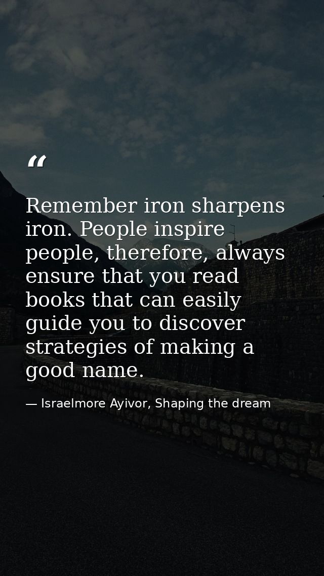 Remember iron sharpens iron. People inspire people, therefore, always ensure that you read books that can easily guide y — Israelmore Ayivor, Shaping the dream