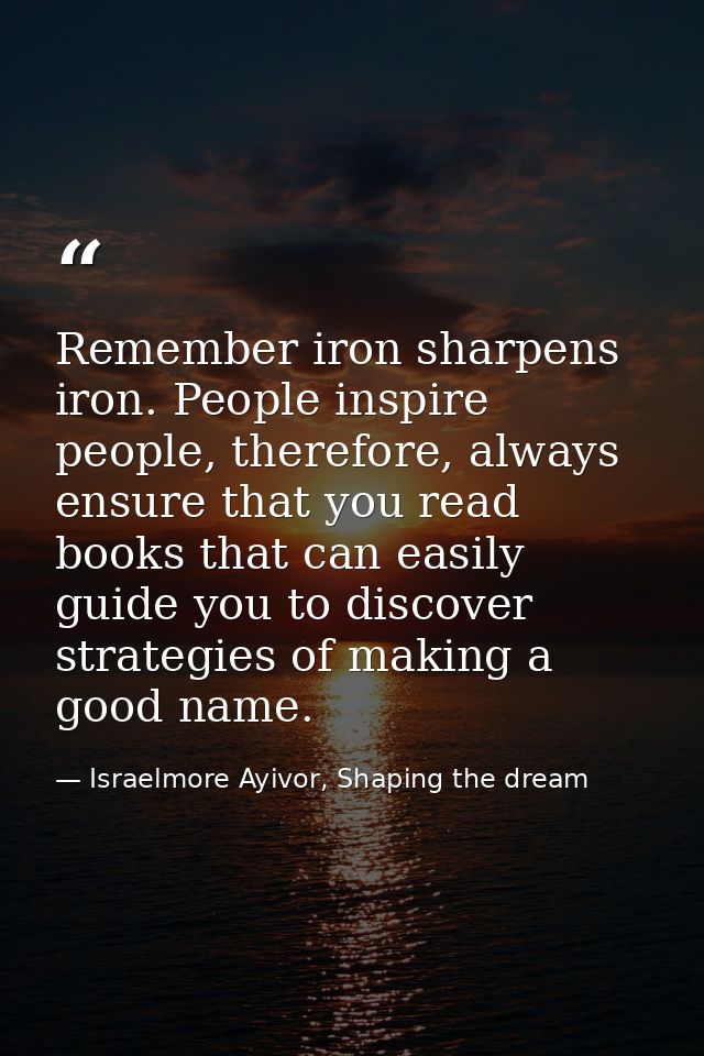 Remember iron sharpens iron. People inspire people, therefore, always ensure that you read books that can easily guide y — Israelmore Ayivor, Shaping the dream