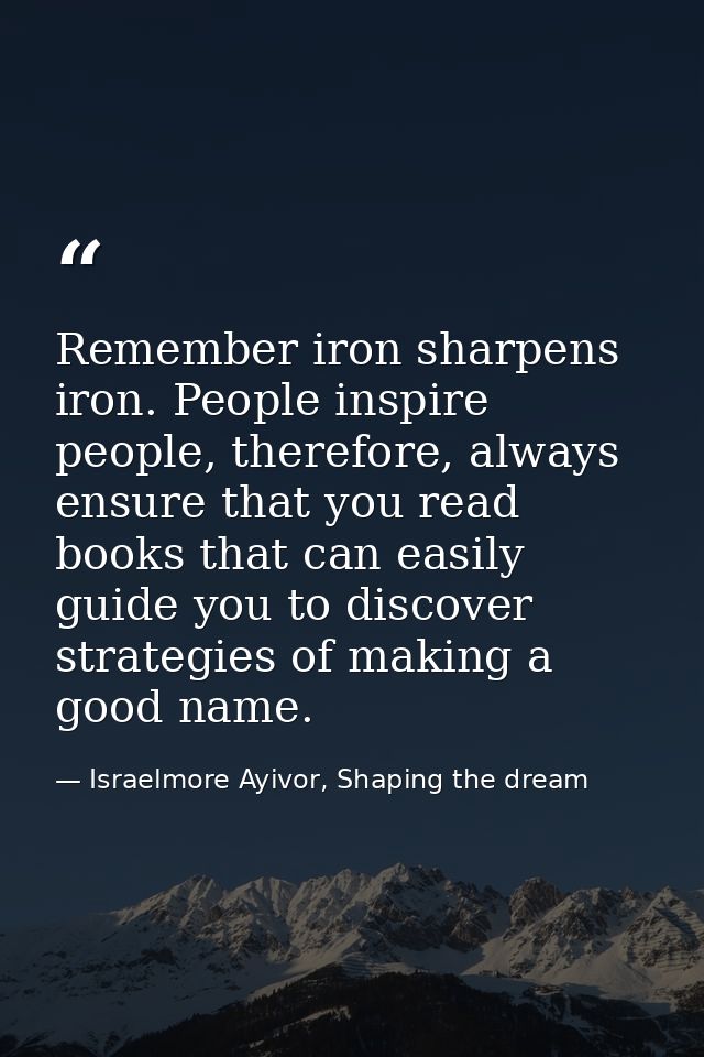 Remember iron sharpens iron. People inspire people, therefore, always ensure that you read books that can easily guide y — Israelmore Ayivor, Shaping the dream