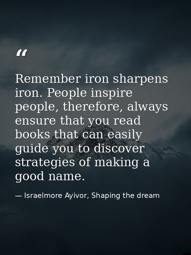 Remember iron sharpens iron. People inspire people, therefore, always ensure that you read books that can easily guide y — Israelmore Ayivor, Shaping the dream