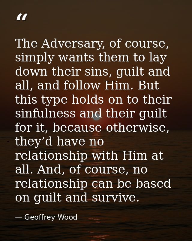 The Adversary, of course, simply wants them to lay down their sins, guilt and all, and follow Him. But this type holds o — Geoffrey Wood