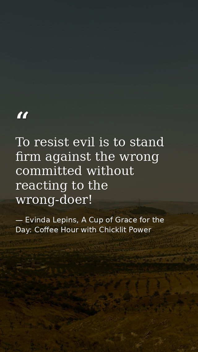 To resist evil is to stand firm against the wrong committed without reacting to the wrong-doer! — Evinda Lepins, A Cup of Grace for the Day: Coffee Hour with Chicklit Power