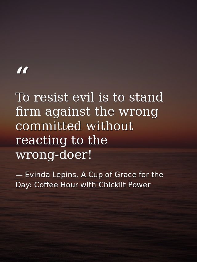 To resist evil is to stand firm against the wrong committed without reacting to the wrong-doer! — Evinda Lepins, A Cup of Grace for the Day: Coffee Hour with Chicklit Power