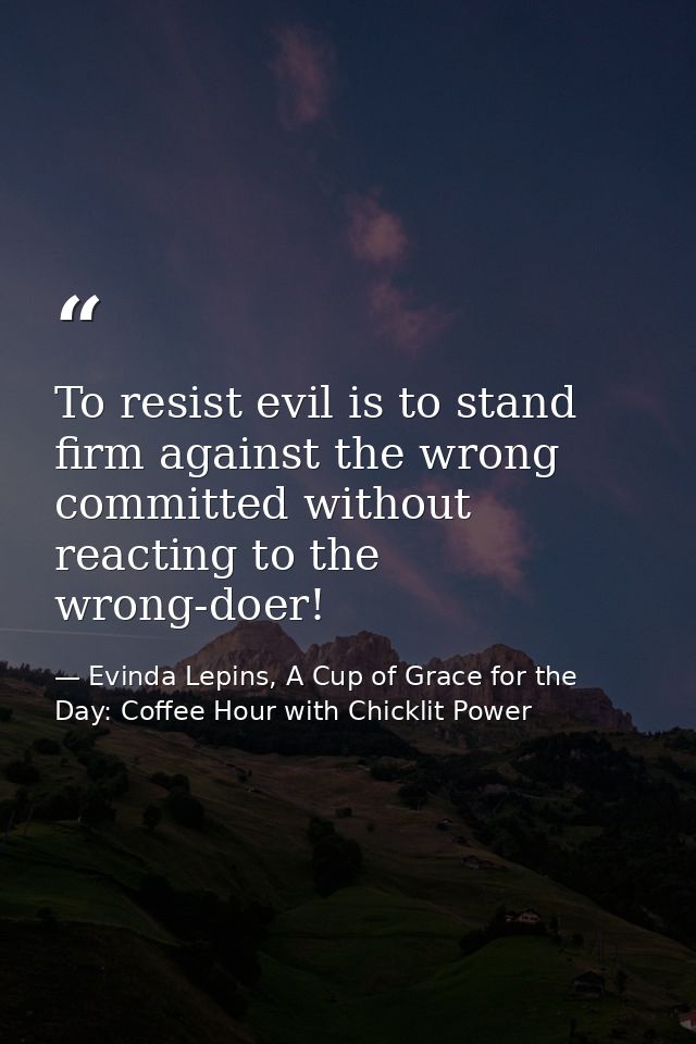 To resist evil is to stand firm against the wrong committed without reacting to the wrong-doer! — Evinda Lepins, A Cup of Grace for the Day: Coffee Hour with Chicklit Power