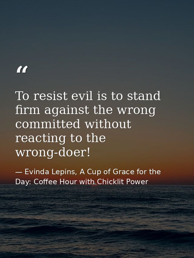 To resist evil is to stand firm against the wrong committed without reacting to the wrong-doer! — Evinda Lepins, A Cup of Grace for the Day: Coffee Hour with Chicklit Power