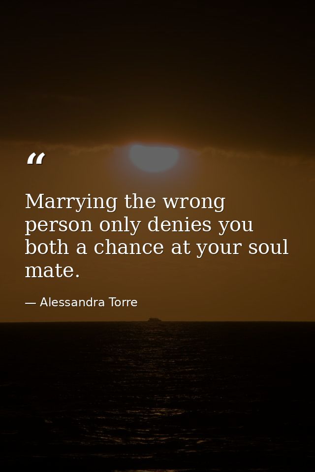 Marrying the wrong person only denies you both a chance at your soul mate. — Alessandra Torre