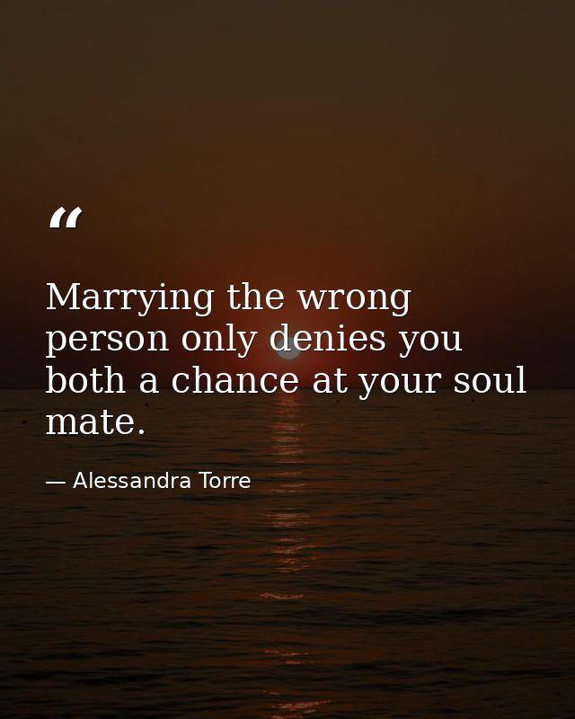Marrying the wrong person only denies you both a chance at your soul mate. — Alessandra Torre