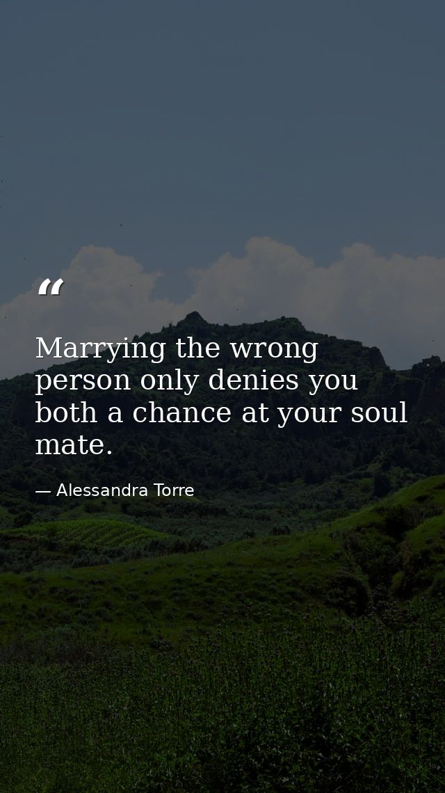 Marrying the wrong person only denies you both a chance at your soul mate. — Alessandra Torre