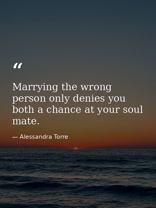 Marrying the wrong person only denies you both a chance at your soul mate. — Alessandra Torre