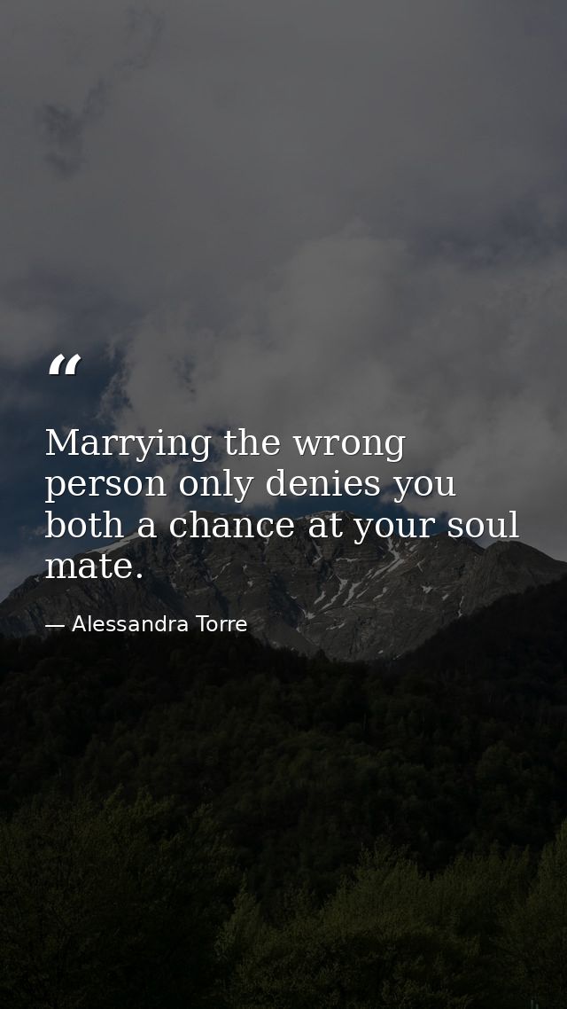 Marrying the wrong person only denies you both a chance at your soul mate. — Alessandra Torre