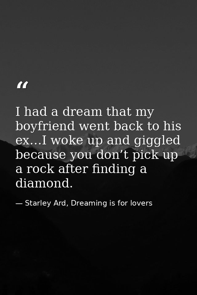I had a dream that my boyfriend went back to his ex…I woke up and giggled because you don’t pick up a rock after finding — Starley Ard, Dreaming is for lovers