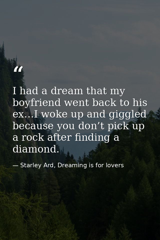 I had a dream that my boyfriend went back to his ex…I woke up and giggled because you don’t pick up a rock after finding — Starley Ard, Dreaming is for lovers