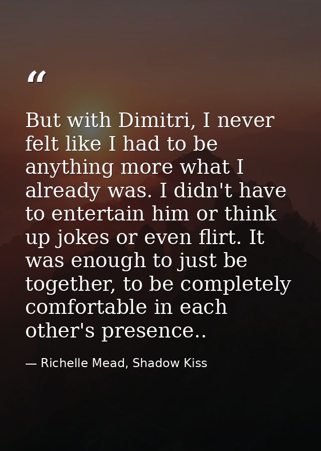 But with Dimitri, I never felt like I had to be anything more what I already was. I didn't have to entertain him or thin — Richelle Mead, Shadow Kiss