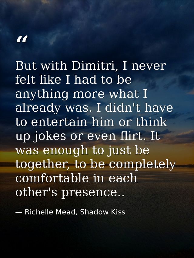 But with Dimitri, I never felt like I had to be anything more what I already was. I didn't have to entertain him or thin — Richelle Mead, Shadow Kiss