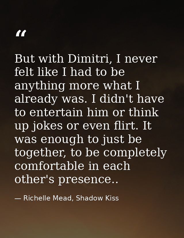 But with Dimitri, I never felt like I had to be anything more what I already was. I didn't have to entertain him or thin — Richelle Mead, Shadow Kiss